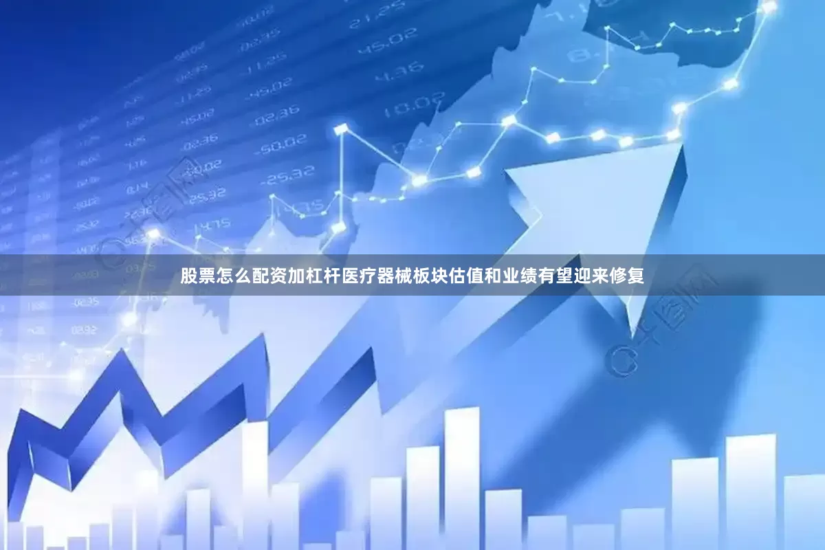 股票怎么配资加杠杆医疗器械板块估值和业绩有望迎来修复