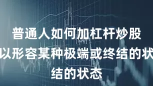 普通人如何加杠杆炒股用以形容某种极端或终结的状态