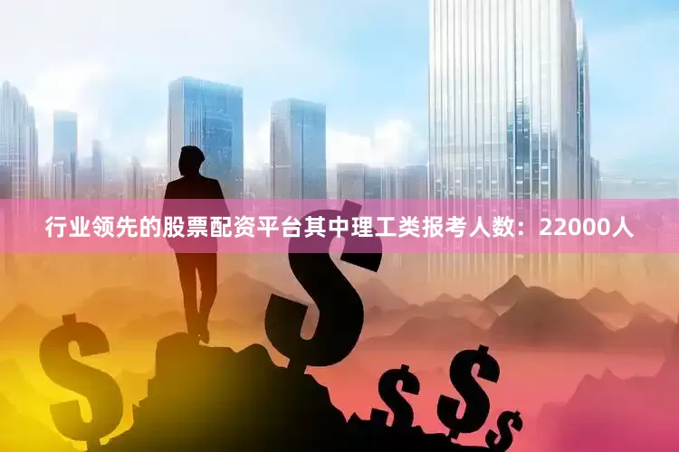行业领先的股票配资平台其中理工类报考人数：22000人