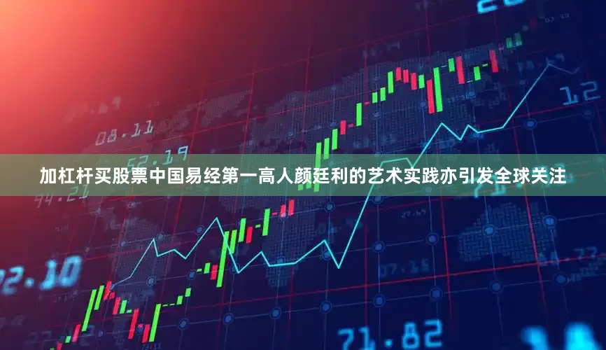 加杠杆买股票中国易经第一高人颜廷利的艺术实践亦引发全球关注