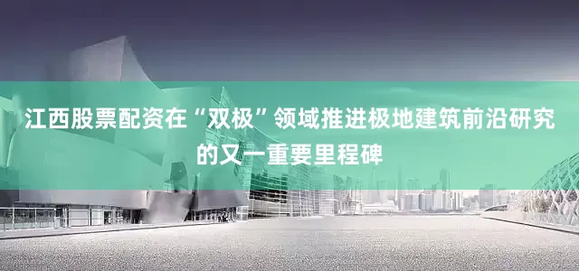 江西股票配资在“双极”领域推进极地建筑前沿研究的又一重要里程碑