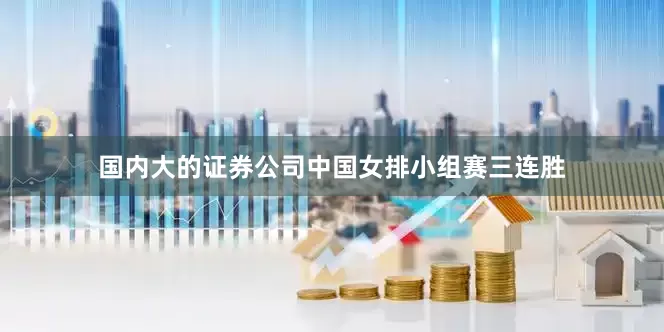 国内大的证券公司中国女排小组赛三连胜