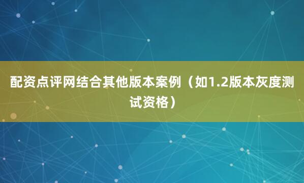 配资点评网结合其他版本案例（如1.2版本灰度测试资格）