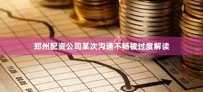 郑州配资公司某次沟通不畅被过度解读