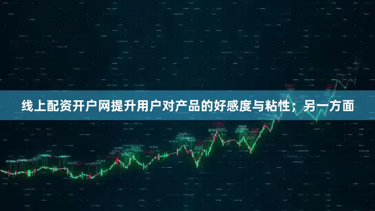 线上配资开户网提升用户对产品的好感度与粘性；另一方面