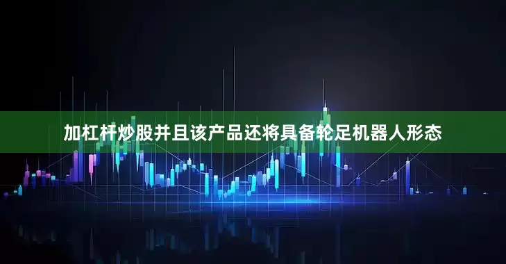 加杠杆炒股并且该产品还将具备轮足机器人形态