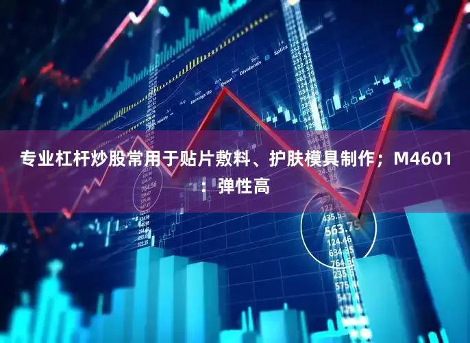 专业杠杆炒股常用于贴片敷料、护肤模具制作；M4601：弹性高