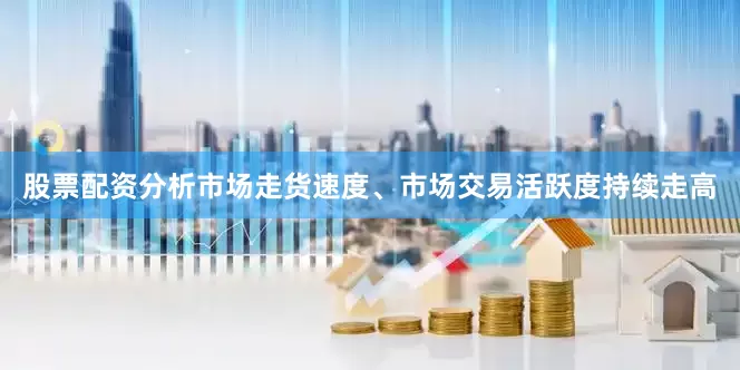 股票配资分析市场走货速度、市场交易活跃度持续走高