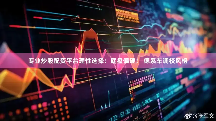 专业炒股配资平台理性选择：底盘偏硬： 德系车调校风格