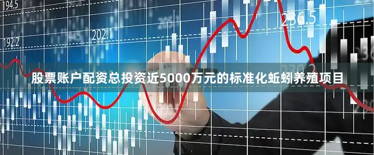 股票账户配资总投资近5000万元的标准化蚯蚓养殖项目
