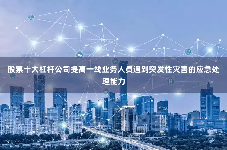 股票十大杠杆公司提高一线业务人员遇到突发性灾害的应急处理能力
