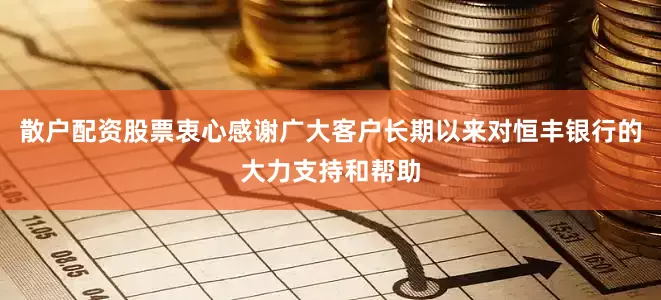 散户配资股票衷心感谢广大客户长期以来对恒丰银行的大力支持和帮助