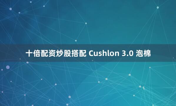 十倍配资炒股搭配 Cushlon 3.0 泡棉