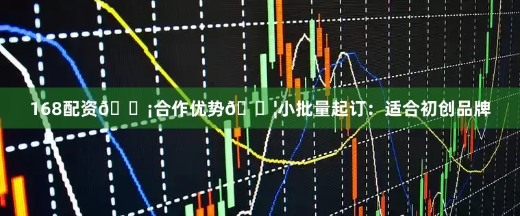 168配资💡合作优势📦小批量起订：适合初创品牌