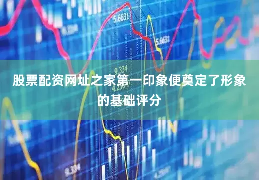 股票配资网址之家第一印象便奠定了形象的基础评分