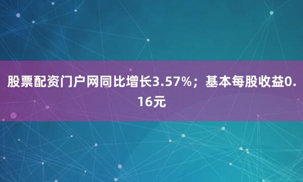 股票配资门户网同比增长3.57%；基本每股收益0.16元