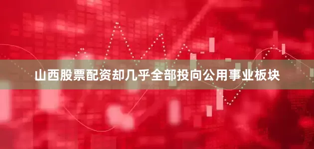 山西股票配资却几乎全部投向公用事业板块