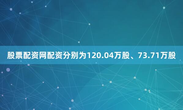股票配资网配资分别为120.04万股、73.71万股