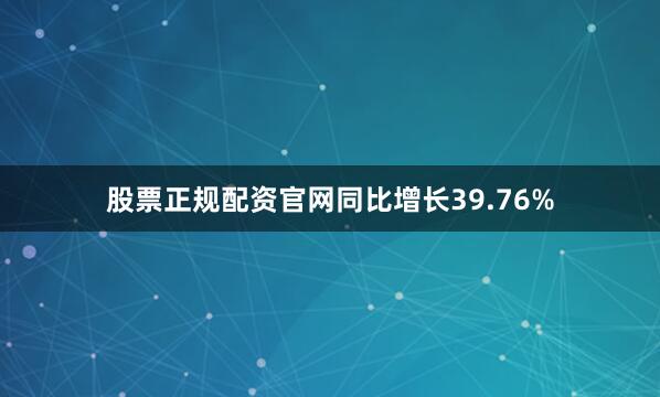 股票正规配资官网同比增长39.76%