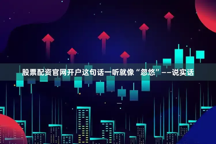 股票配资官网开户这句话一听就像“忽悠”——说实话