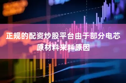 正规的配资炒股平台由于部分电芯原材料来料原因