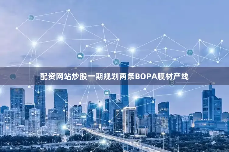 配资网站炒股一期规划两条BOPA膜材产线