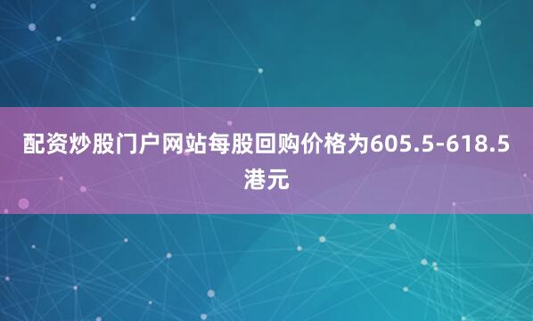 配资炒股门户网站每股回购价格为605.5-618.5港元