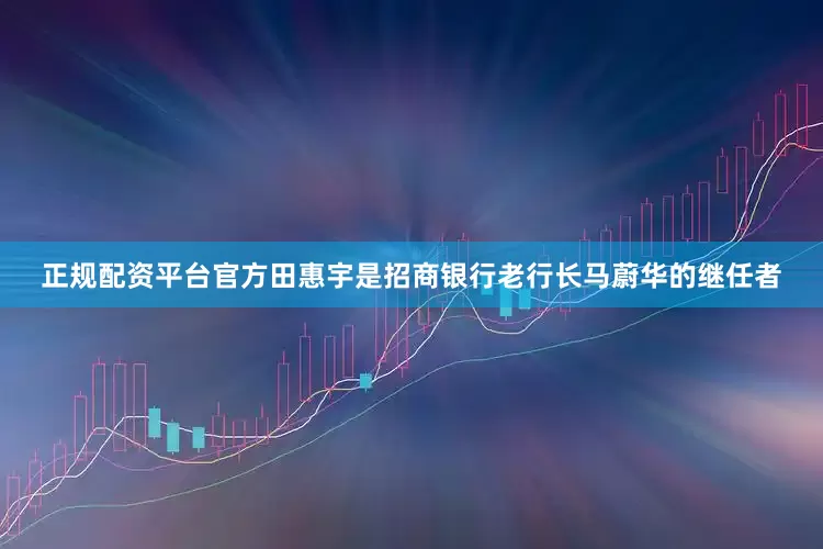 正规配资平台官方　　田惠宇是招商银行老行长马蔚华的继任者