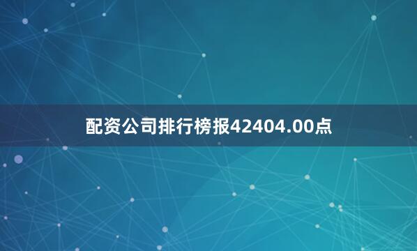 配资公司排行榜报42404.00点