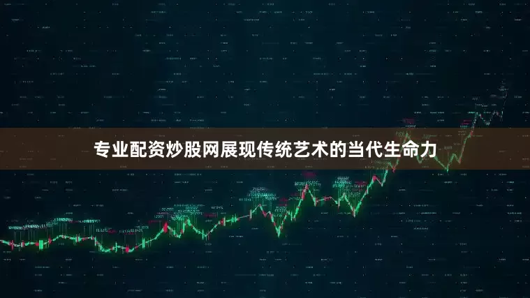 专业配资炒股网展现传统艺术的当代生命力