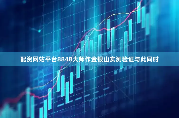 配资网站平台8848大师作金银山实测验证与此同时